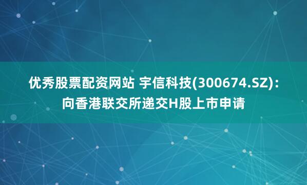 优秀股票配资网站 宇信科技(300674.SZ)：向香港联交所递交H股上市申请