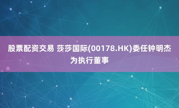股票配资交易 莎莎国际(00178.HK)委任钟明杰为执行董事