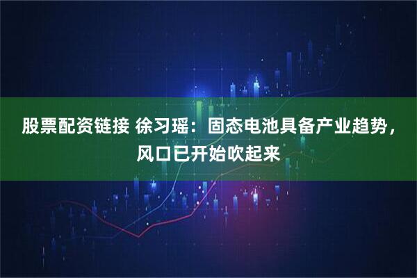股票配资链接 徐习瑶：固态电池具备产业趋势，风口已开始吹起来