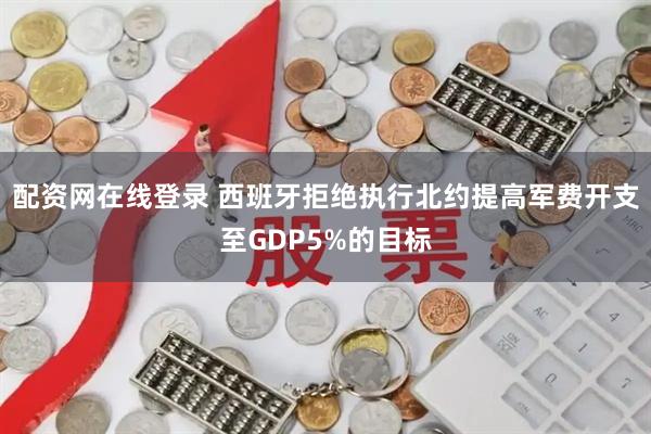 配资网在线登录 西班牙拒绝执行北约提高军费开支至GDP5%的目标