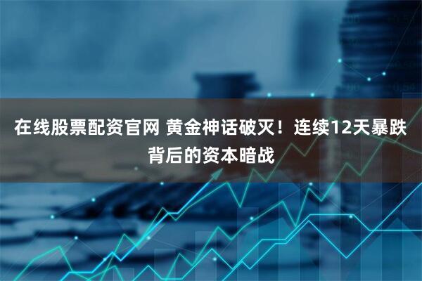 在线股票配资官网 黄金神话破灭！连续12天暴跌背后的资本暗战