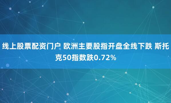 线上股票配资门户 欧洲主要股指开盘全线下跌 斯托克50指数跌0.72%