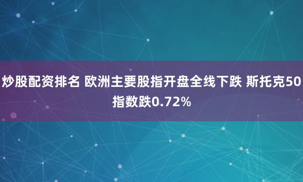 炒股配资排名 欧洲主要股指开盘全线下跌 斯托克50指数跌0.72%