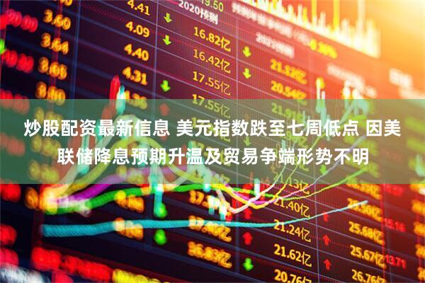 炒股配资最新信息 美元指数跌至七周低点 因美联储降息预期升温及贸易争端形势不明