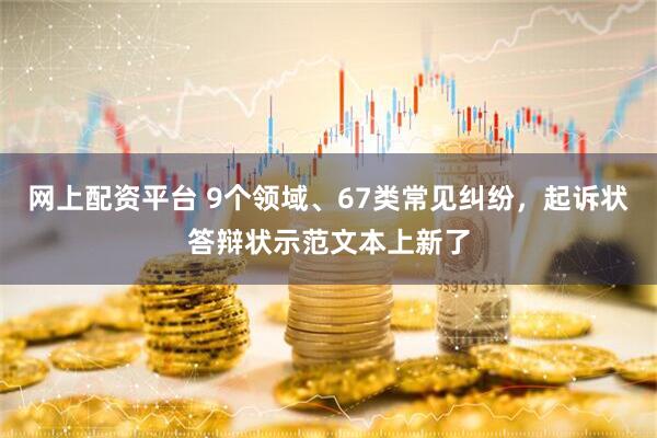 网上配资平台 9个领域、67类常见纠纷，起诉状答辩状示范文本上新了