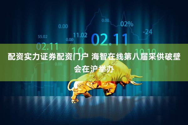 配资实力证券配资门户 海智在线第八届采供破壁会在沪举办