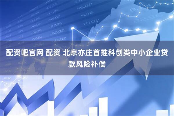 配资吧官网 配资 北京亦庄首推科创类中小企业贷款风险补偿
