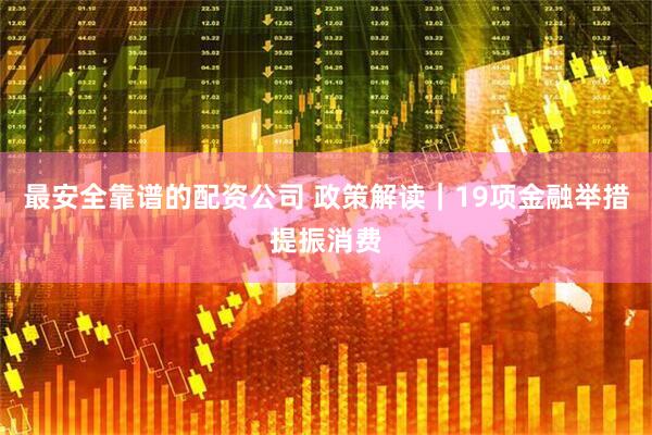 最安全靠谱的配资公司 政策解读｜19项金融举措提振消费
