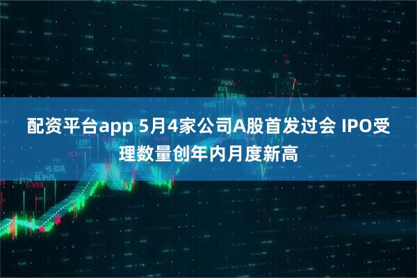 配资平台app 5月4家公司A股首发过会 IPO受理数量创年内月度新高