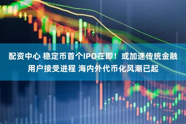 配资中心 稳定币首个IPO在即！或加速传统金融用户接受进程 海内外代币化风潮已起