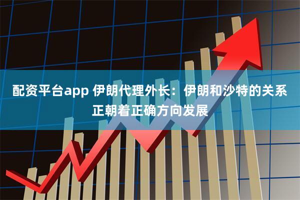 配资平台app 伊朗代理外长：伊朗和沙特的关系正朝着正确方向发展