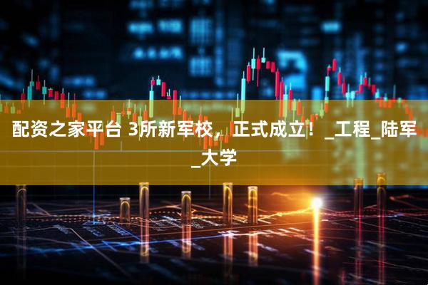 配资之家平台 3所新军校，正式成立！_工程_陆军_大学