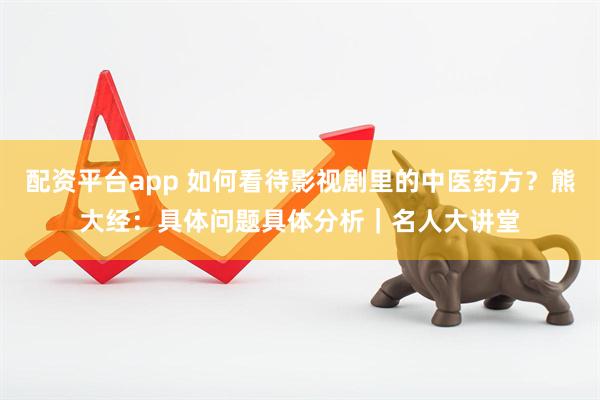 配资平台app 如何看待影视剧里的中医药方？熊大经：具体问题具体分析｜名人大讲堂