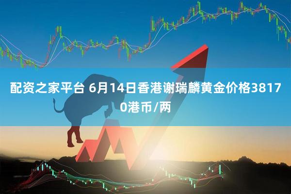 配资之家平台 6月14日香港谢瑞麟黄金价格38170港币/两