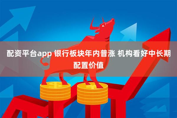 配资平台app 银行板块年内普涨 机构看好中长期配置价值