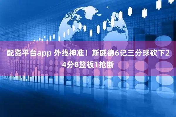 配资平台app 外线神准！斯威德6记三分球砍下24分8篮板1抢断