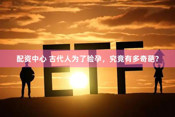 配资中心 古代人为了验孕，究竟有多奇葩？