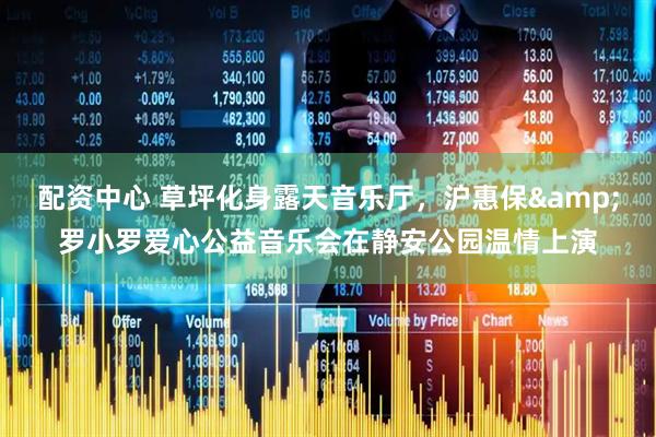配资中心 草坪化身露天音乐厅，沪惠保&罗小罗爱心公益音乐会在静安公园温情上演