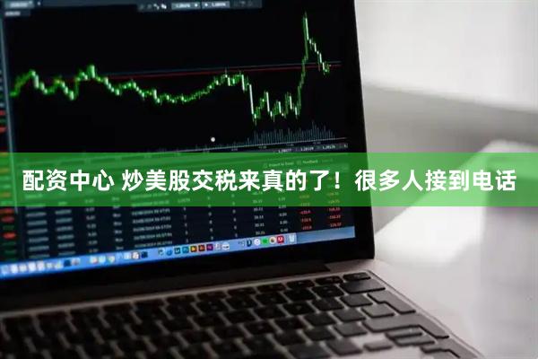 配资中心 炒美股交税来真的了！很多人接到电话