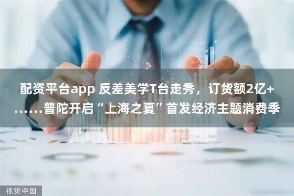 配资平台app 反差美学T台走秀，订货额2亿+……普陀开启“上海之夏”首发经济主题消费季