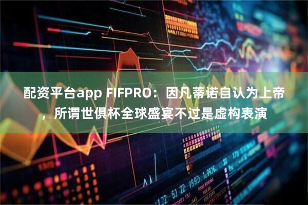 配资平台app FIFPRO：因凡蒂诺自认为上帝，所谓世俱杯全球盛宴不过是虚构表演
