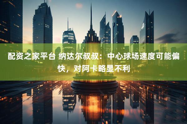 配资之家平台 纳达尔叔叔：中心球场速度可能偏快，对阿卡略显不利