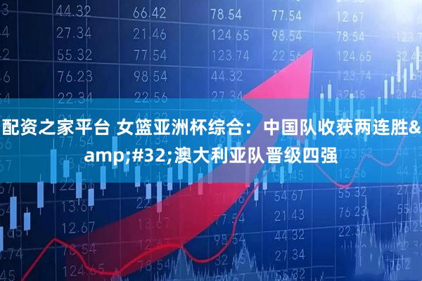 配资之家平台 女篮亚洲杯综合：中国队收获两连胜&#32;澳大利亚队晋级四强