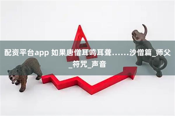 配资平台app 如果唐僧耳鸣耳聋……沙僧篇_师父_符咒_声音