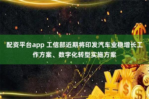 配资平台app 工信部近期将印发汽车业稳增长工作方案、数字化转型实施方案