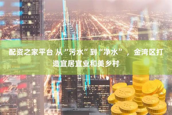配资之家平台 从“污水”到“净水” ，金湾区打造宜居宜业和美乡村
