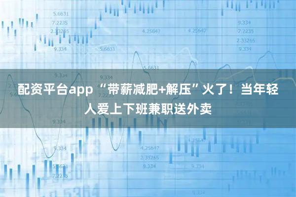 配资平台app “带薪减肥+解压”火了！当年轻人爱上下班兼职送外卖