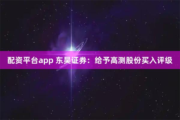 配资平台app 东吴证券：给予高测股份买入评级