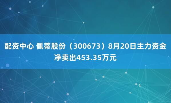 配资中心 佩蒂股份（300673）8月20日主力资金净卖出453.35万元