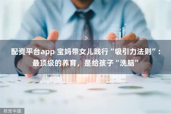 配资平台app 宝妈带女儿践行“吸引力法则”：最顶级的养育，是给孩子“洗脑”