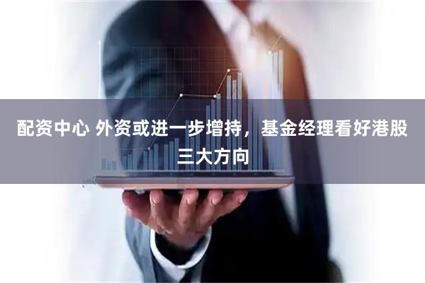 配资中心 外资或进一步增持，基金经理看好港股三大方向