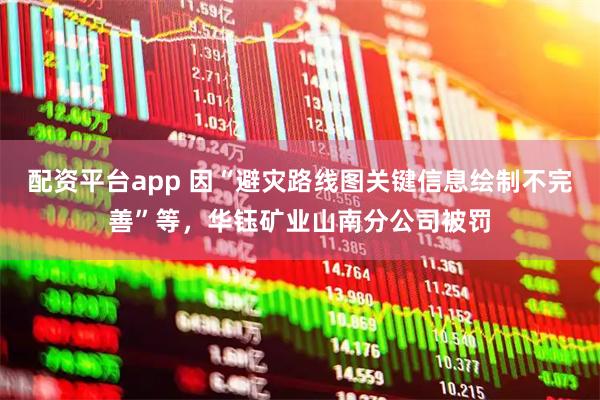 配资平台app 因“避灾路线图关键信息绘制不完善”等,华钰矿业山南分公司被罚