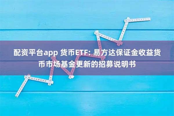 配资平台app 货币ETF: 易方达保证金收益货币市场基金更新的招募说明书