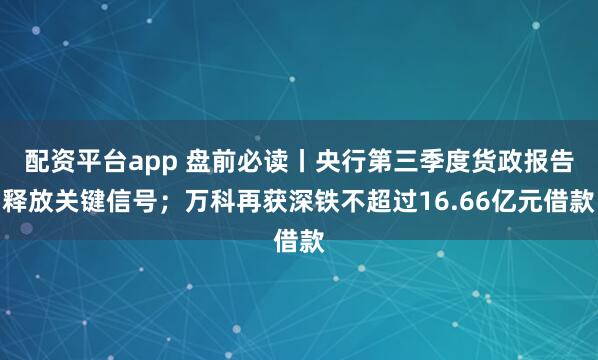 配资平台app 盘前必读丨央行第三季度货政报告释放关键信号；万科再获深铁不超过16.66亿元借款