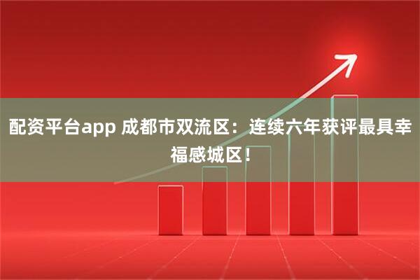 配资平台app 成都市双流区:连续六年获评最具幸福感城区!