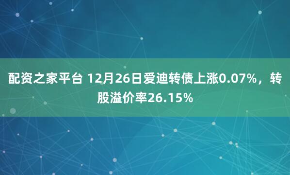 配资之家平台 12月26日爱迪转债上涨0.07%，转股溢价率26.15%
