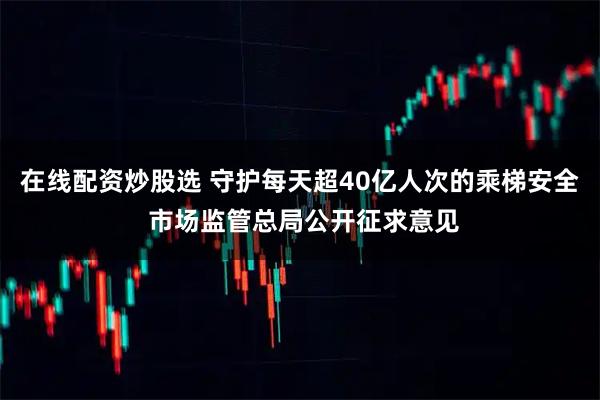 在线配资炒股选 守护每天超40亿人次的乘梯安全 市场监管总局公开征求意见