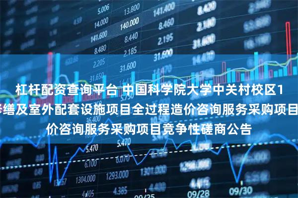 杠杆配资查询平台 中国科学院大学中关村校区11#楼学生公寓修缮及室外配套设施项目全过程造价咨询服务采购项目竞争性磋商公告