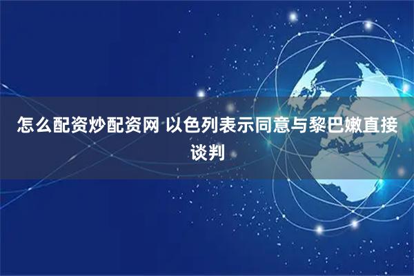 怎么配资炒配资网 以色列表示同意与黎巴嫩直接谈判