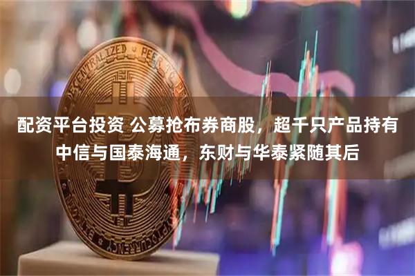 配资平台投资 公募抢布券商股，超千只产品持有中信与国泰海通，东财与华泰紧随其后