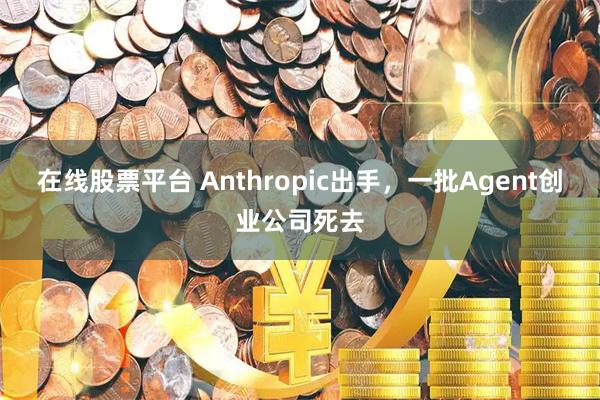 在线股票平台 Anthropic出手，一批Agent创业公司死去