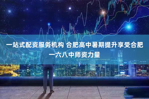 一站式配资服务机构 合肥高中暑期提升享受合肥一六八中师资力量