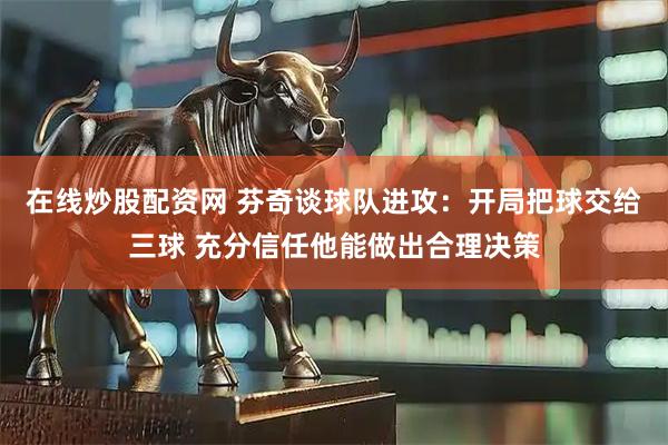 在线炒股配资网 芬奇谈球队进攻：开局把球交给三球 充分信任他能做出合理决策