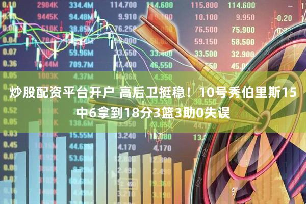 炒股配资平台开户 高后卫挺稳！10号秀伯里斯15中6拿到18分3篮3助0失误