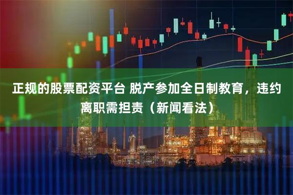 正规的股票配资平台 脱产参加全日制教育，违约离职需担责（新闻看法）