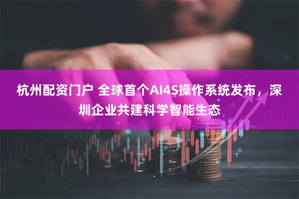 杭州配资门户 全球首个AI4S操作系统发布，深圳企业共建科学智能生态